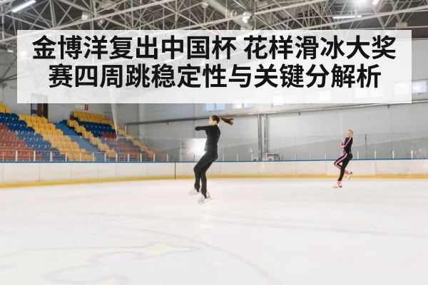 金博洋复出中国杯 花样滑冰大奖赛四周跳稳定性与关键分解析