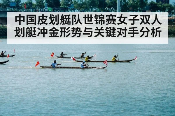中国皮划艇队世锦赛女子双人划艇冲金形势与关键对手分析 - kaiyun
