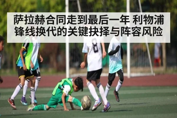 萨拉赫合同走到最后一年 利物浦锋线换代的关键抉择与阵容风险