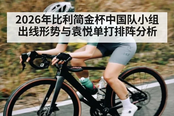 2026年比利简金杯中国队小组出线形势与袁悦单打排阵分析